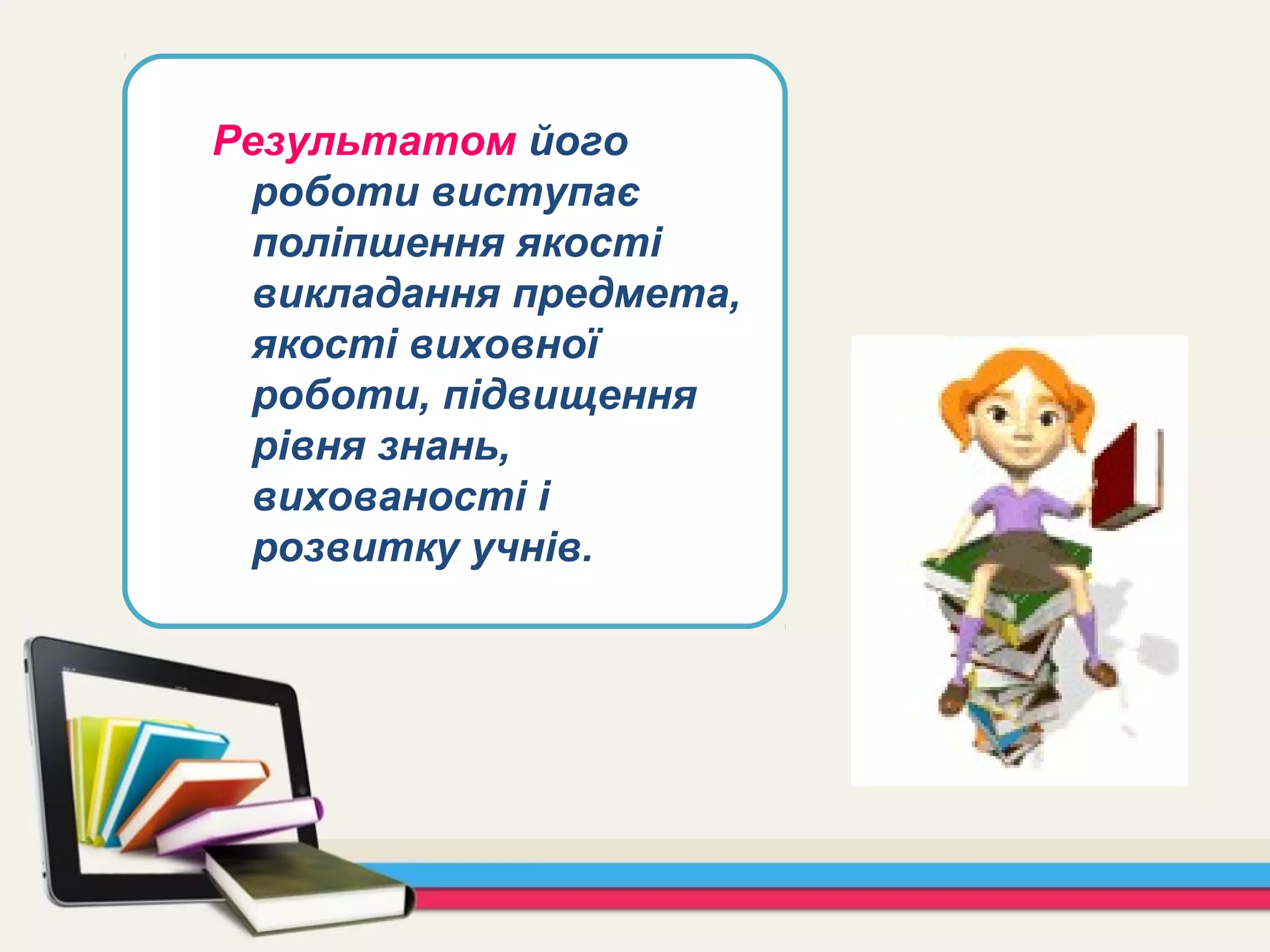 Результатом його
роботи виступає
поліпшення якості
викладання предмета,
якості виховної
роботи, підвищення
рівня знань,
вихованості і
розвитку учнів.
 