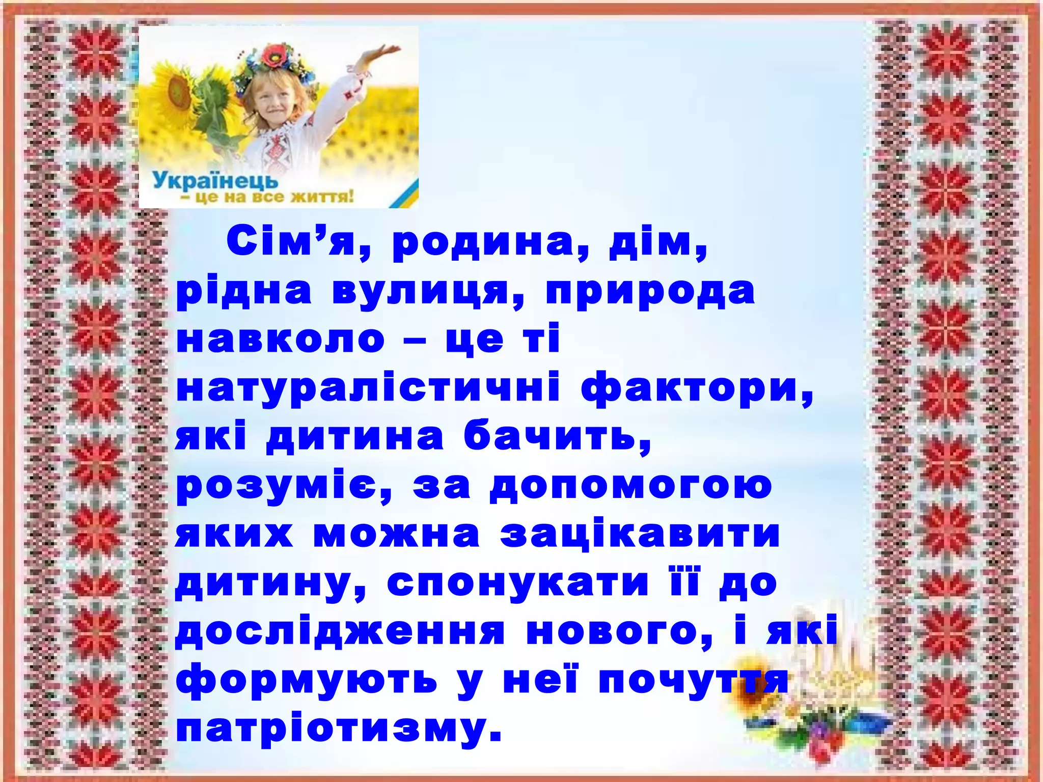 Сім’я, родина, дім,
рідна вулиця, природа
навколо – це ті
натуралістичні фактори,
які дитина бачить,
розуміє, за допомогою
яких можна зацікавити
дитину, спонукати її до
дослідження нового, і які
формують у неї почуття
патріотизму.
 