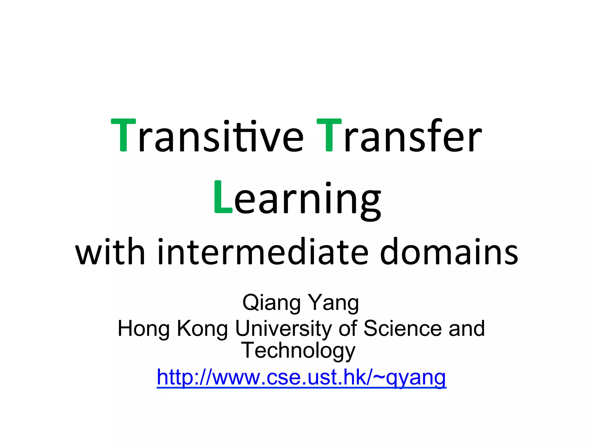 Transi7ve	Transfer	
Learning	
with	intermediate	domains
	Qiang Yang
Hong Kong University of Science and
Technology
http://www.cse.ust.hk/~qyang
 