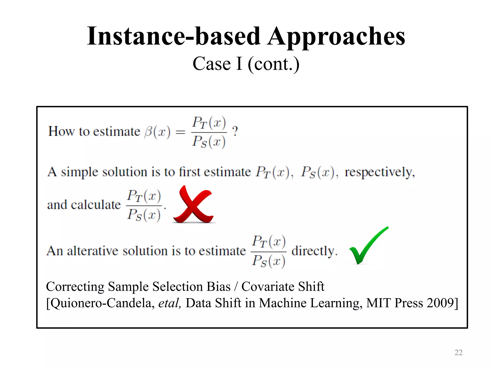 Instance-based Approaches
Case I (cont.)
	
22	
Correcting Sample Selection Bias / Covariate Shift
[Quionero-Candela, etal, Data Shift in Machine Learning, MIT Press 2009]
 