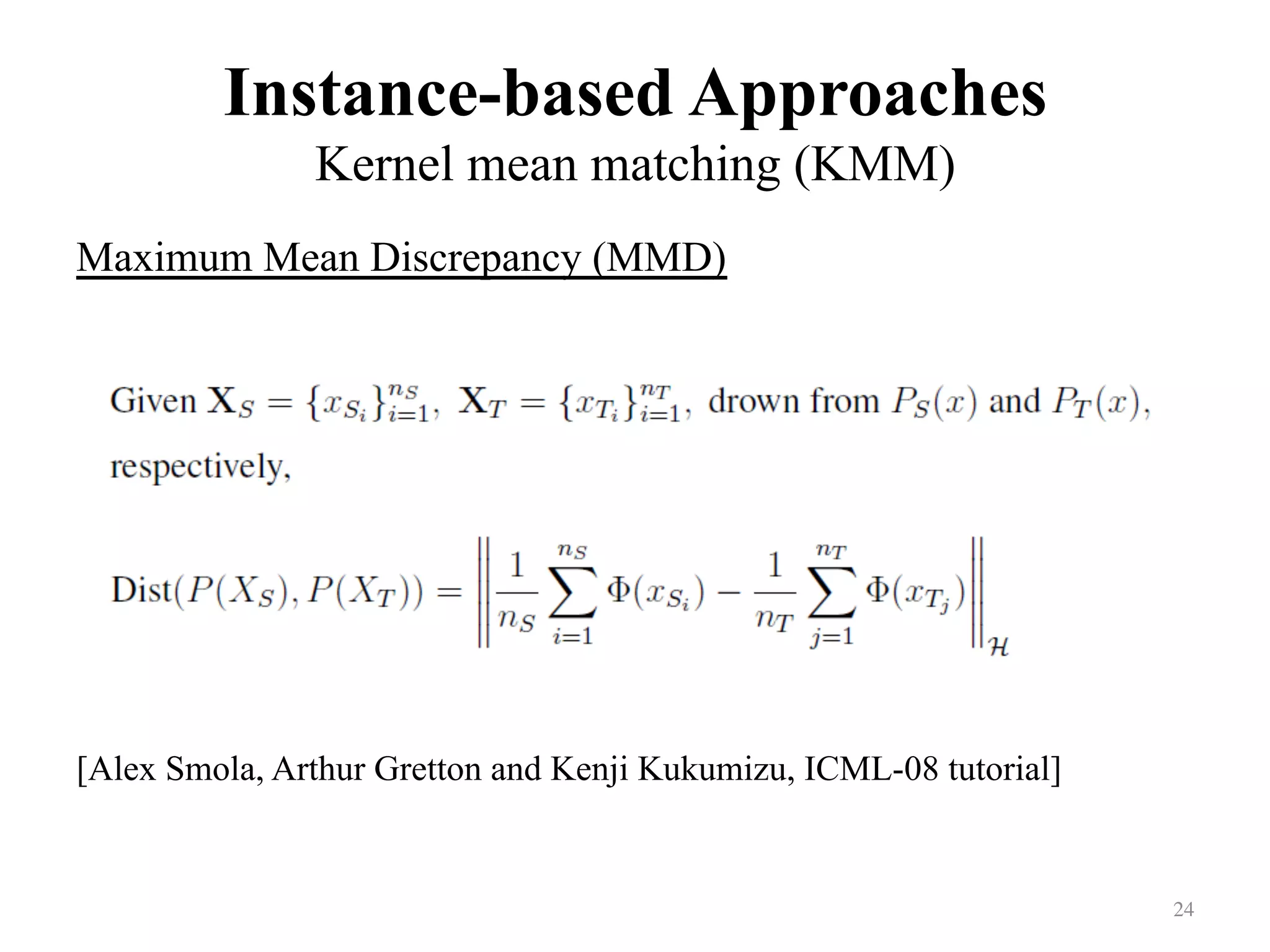 Instance-based Approaches
Kernel mean matching (KMM)
Maximum Mean Discrepancy (MMD)
	
	
	
	
	
	
	
[Alex Smola, Arthur Gretton and Kenji Kukumizu, ICML-08 tutorial]
24	
 