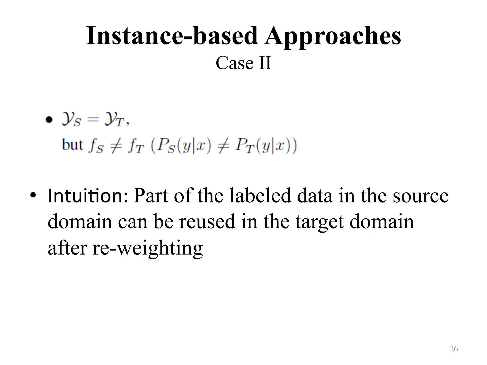 Instance-based Approaches
Case II	
•  Intui7on:	Part of the labeled data in the source
domain can be reused in the target domain
after re-weighting
26	
 