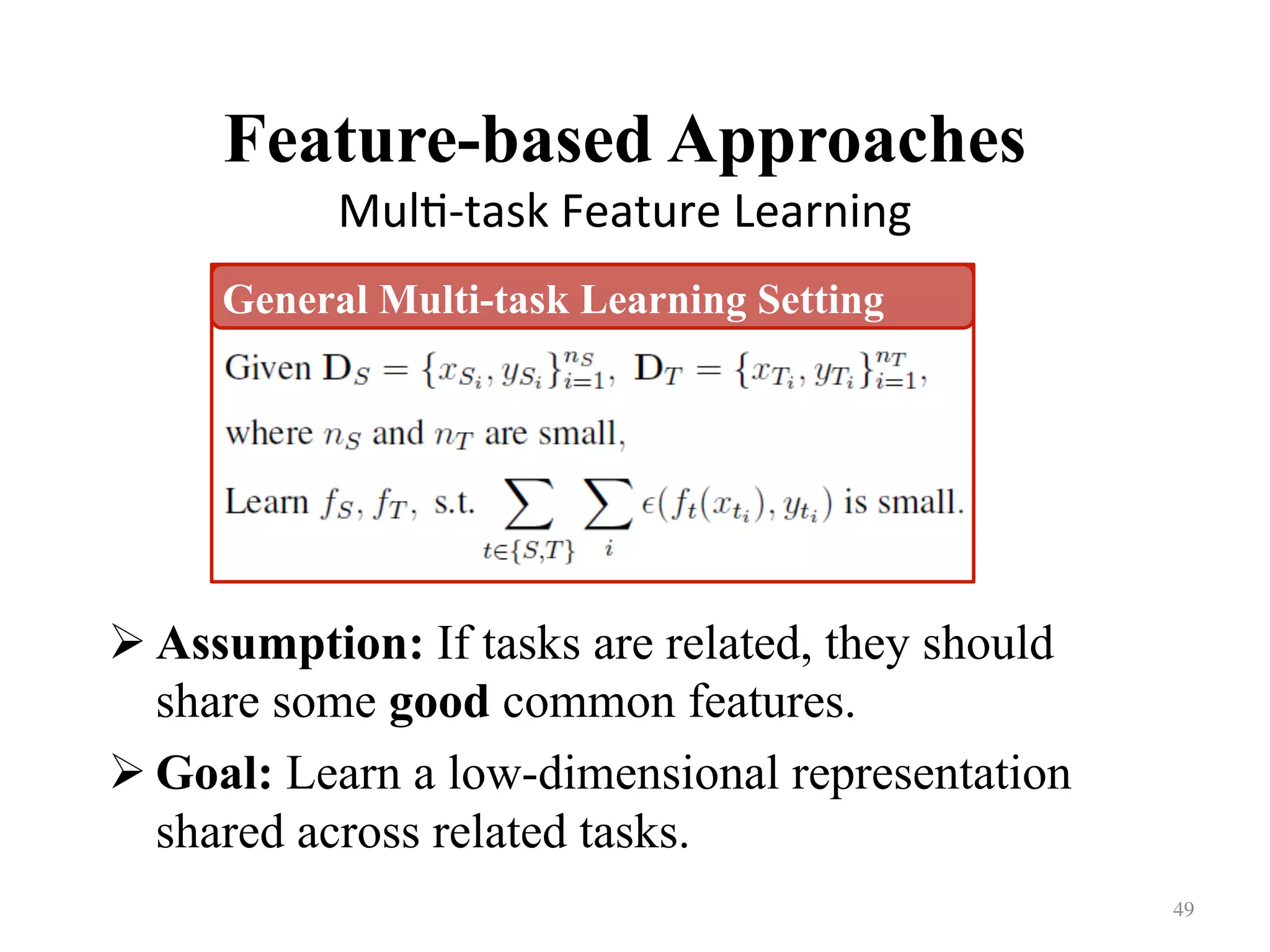 Feature-based Approaches
Mul7-task	Feature	Learning	
! Assumption: If tasks are related, they should
share some good common features.
! Goal: Learn a low-dimensional representation
shared across related tasks.
49	
General Multi-task Learning Setting
 