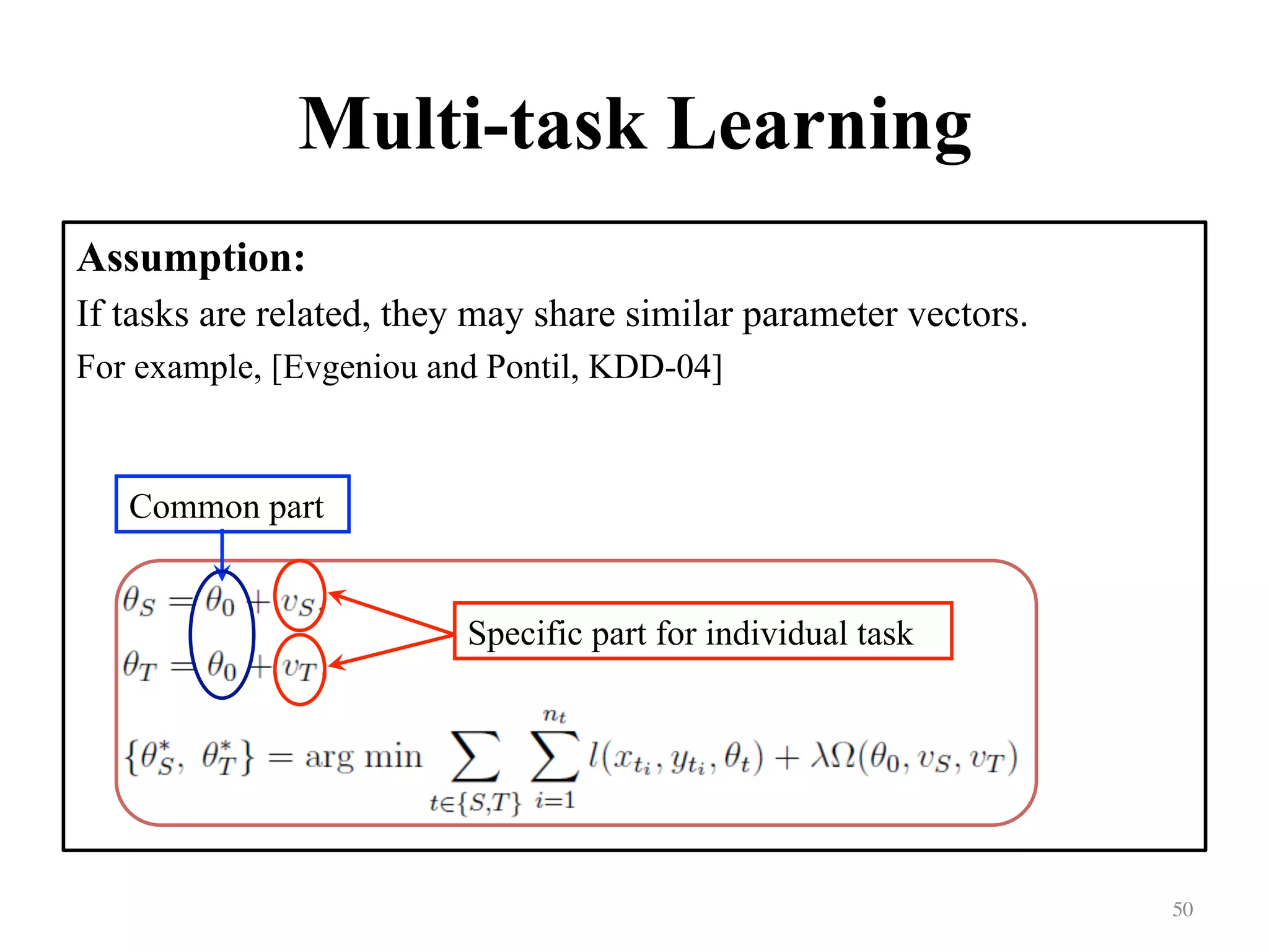 Multi-task Learning
Assumption:
If tasks are related, they may share similar parameter vectors.
For example, [Evgeniou and Pontil, KDD-04]
50	
Common part
Specific part for individual task
 