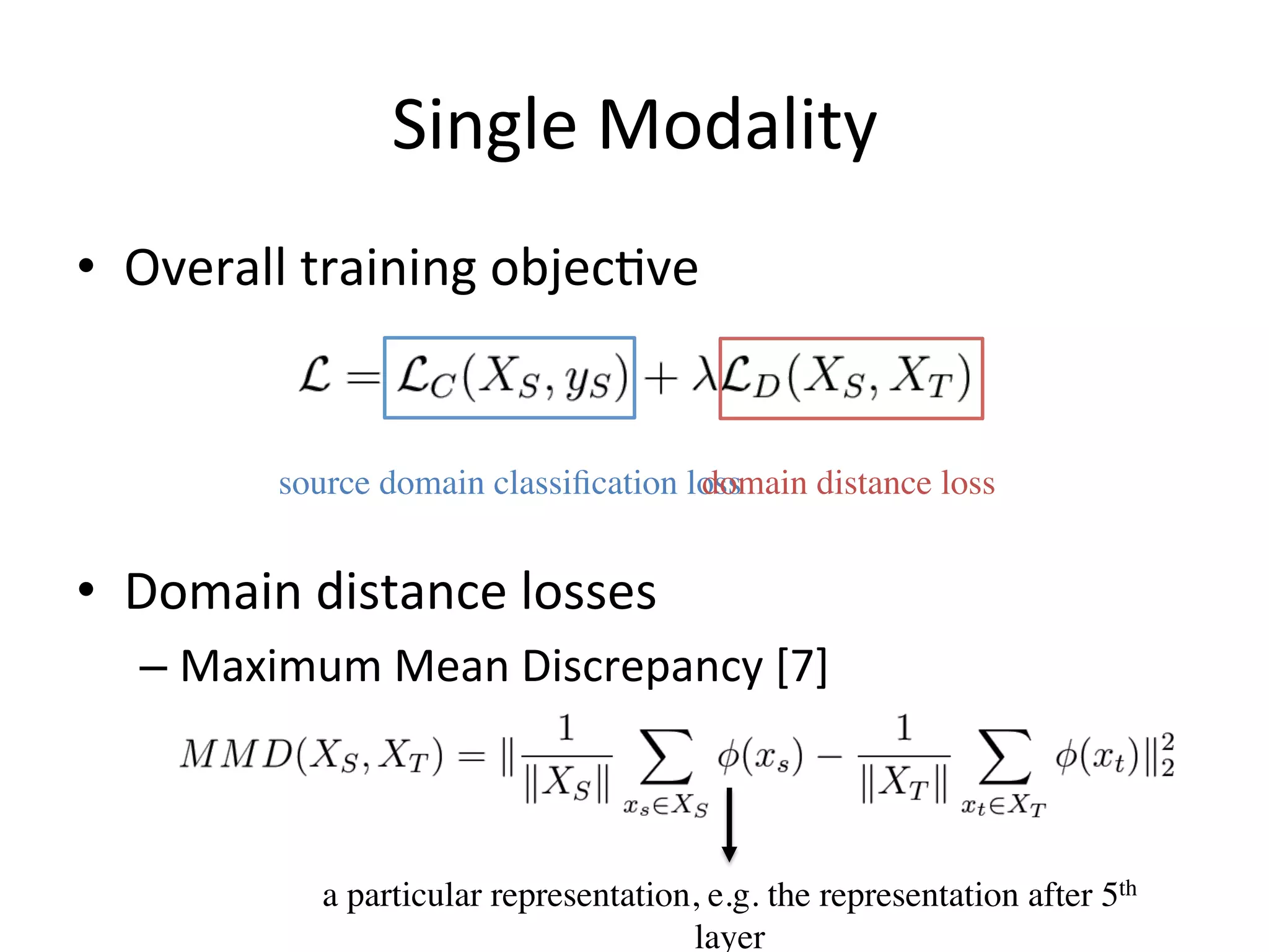 Single	Modality
•  Overall	training	objec7ve	
•  Domain	distance	losses	
– Maximum	Mean	Discrepancy	[7]	
source domain classiﬁcation lossdomain distance loss
a particular representation, e.g. the representation after 5th
layer
 