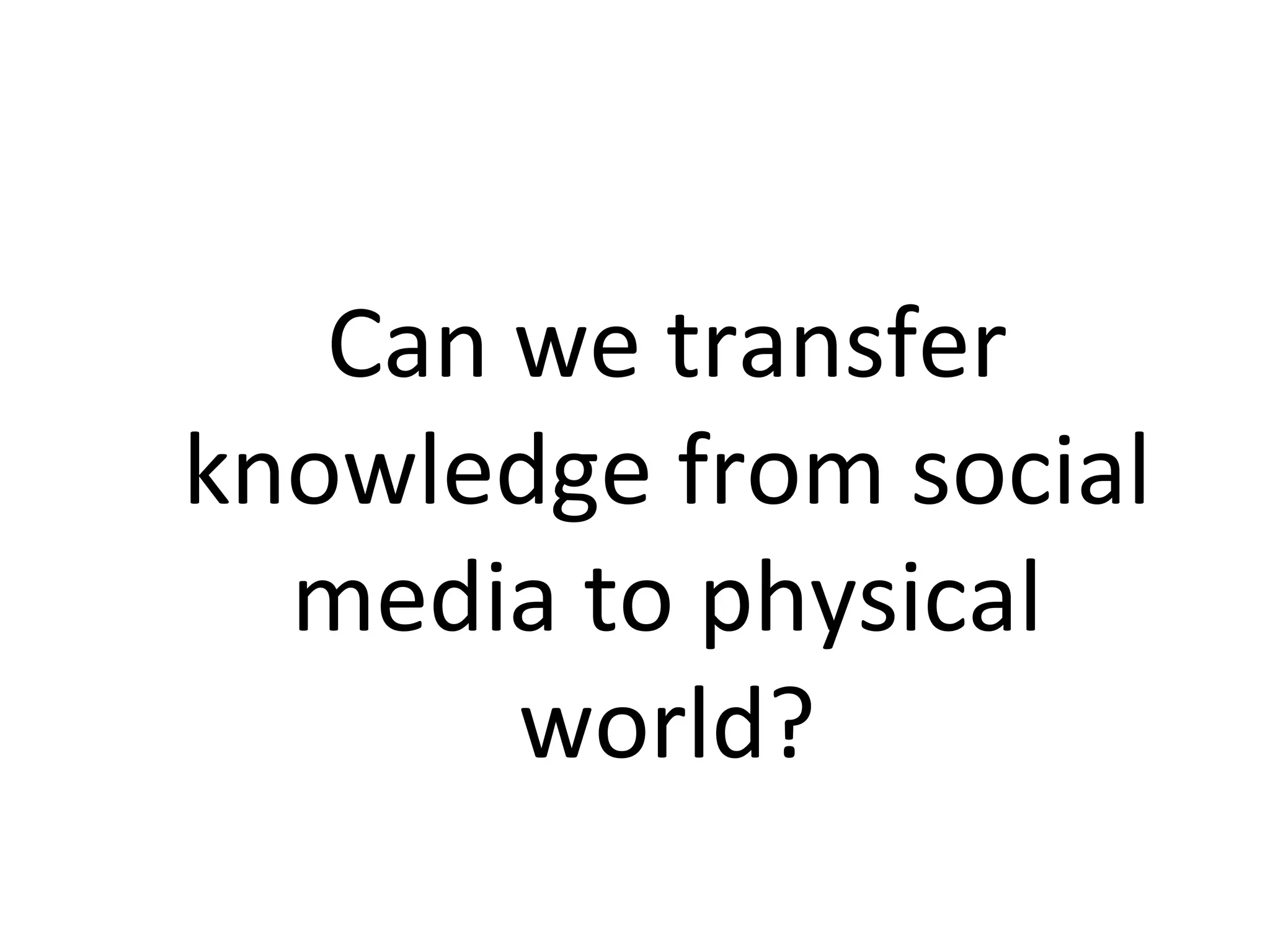 Can	we	transfer	
knowledge	from	social	
media	to	physical	
world?		
 