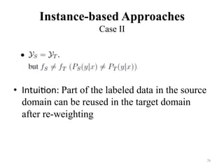 Instance-based Approaches
Case II	
•  Intui7on:	Part of the labeled data in the source
domain can be reused in the target domain
after re-weighting
26	
 