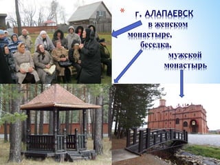 * г. АЛАПАЕВСК
в женском
монастыре,
беседка,
мужской
монастырь
 