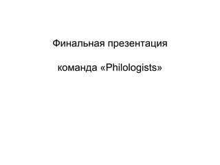 Финальная презентация
команда «Philologists»
 