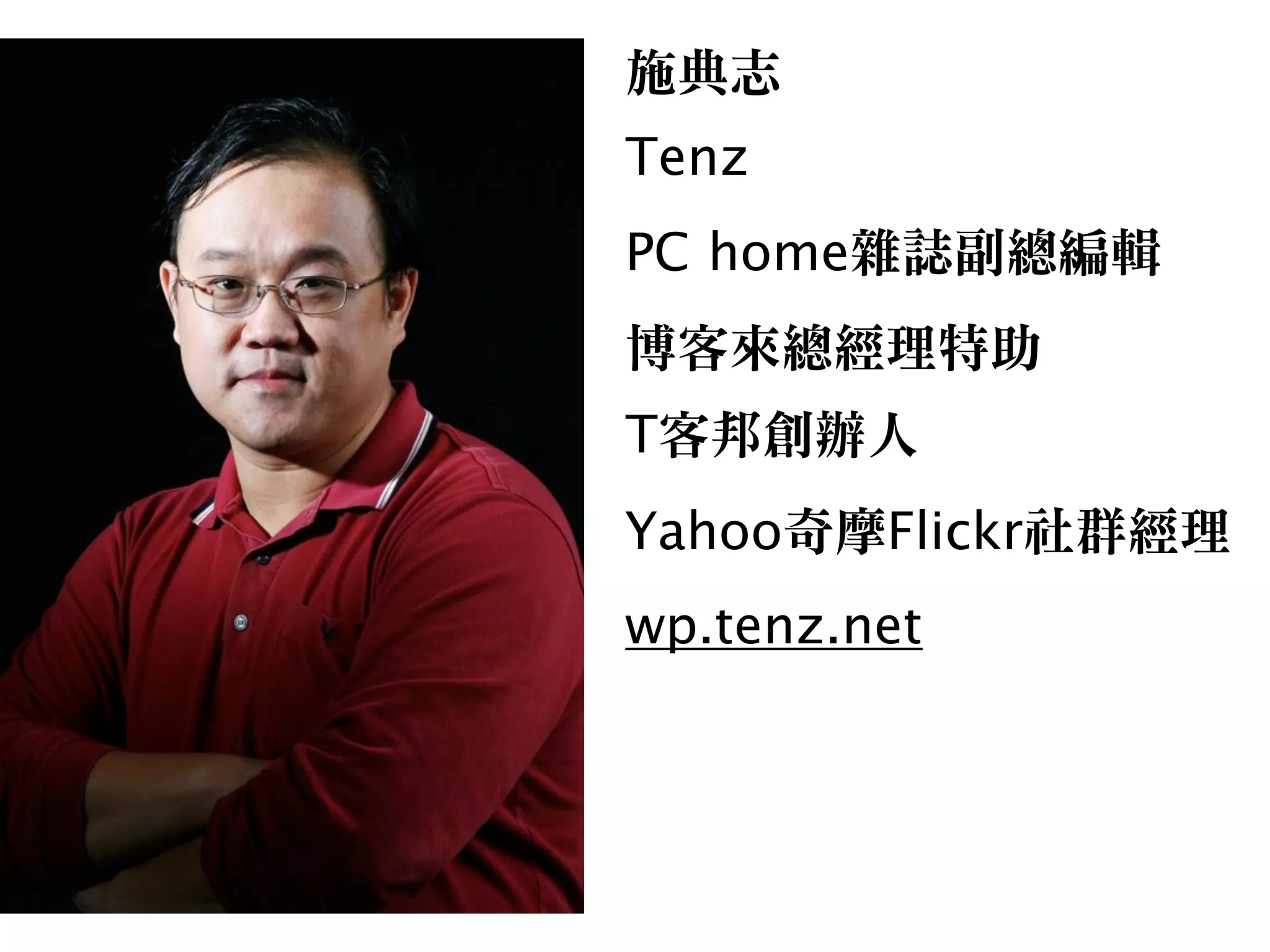 施典志

Tenz
PC home雜誌副總編輯

博客來總經理特助

T客邦創辦人

Yahoo奇摩Flickr社群經理

wp.tenz.net
 