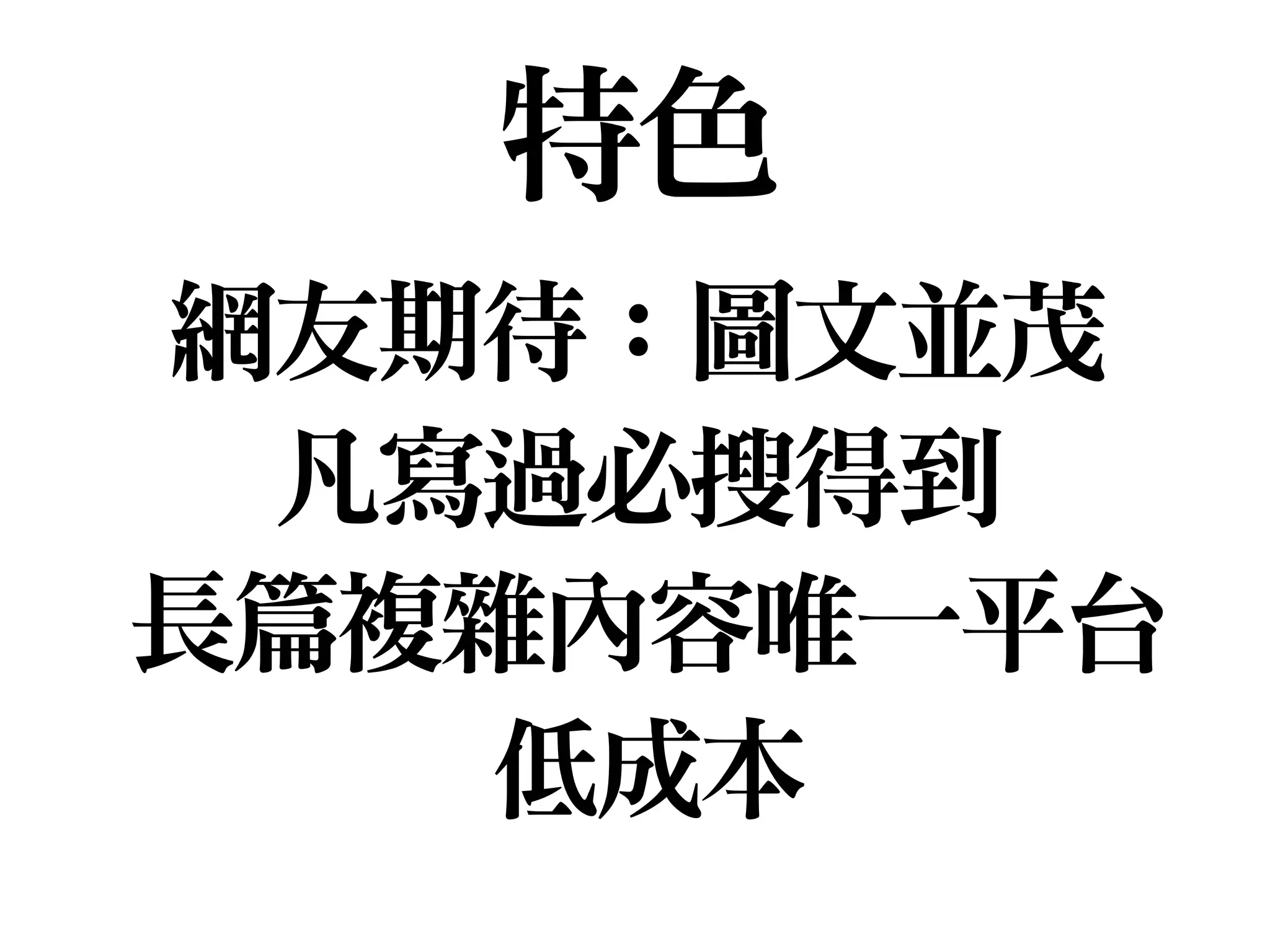 網友期待：圖文並茂

凡寫過必搜得到

長篇複雜內容唯一平台

低成本
特色
 