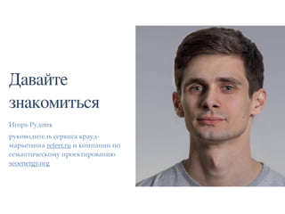 Давайте
знакомиться
Игорь Рудник
руководитель сервиса крауд-
маркетинга referr.ru и компании по
семантическому проектированию
seoenergy.org
 