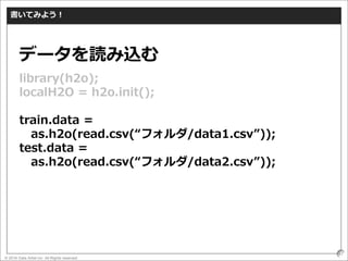 © 2016 Data Artist inc. All Rights reserved
47
書いてみよう！
library(h2o);
localH2O = h2o.init();
train.data =
as.h2o(read.csv(“フォルダ/data1.csv”));
test.data =
as.h2o(read.csv(“フォルダ/data2.csv”));
データを読み込む
 