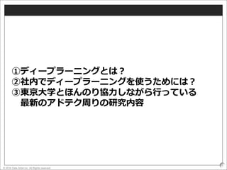 © 2016 Data Artist inc. All Rights reserved
6
①ディープラーニングとは？
②社内でディープラーニングを使うためには？
③東京大学とほんのり協力しながら行っている
最新のアドテク周りの研究内容
 