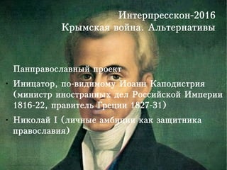 Интерпресскон-2016
Крымская война. Альтернативы
Панправославный проект
● Иницатор, по-видимому Иоанн Каподистрия
(министр иностранных дел Российской Империи
1816-22, правитель Греции 1827-31)
● Николай I (личные амбиции как защитника
православия)
 