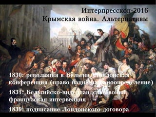 Интерпресскон-2016
Крымская война. Альтернативы
●
1830: революция в Бельгии, Лондонская
конференция (право наций на самоопределение)
●
1831: Бельгийско-нидерландская война,
французская интервенция
●
1839: подписание Лондонского договора
 