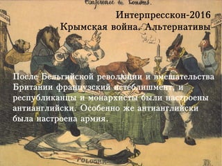 Интерпресскон-2016
Крымская война. Альтернативы
После Бельгийской революции и вмешательства
Британии французский истеблишмент, и
республиканцы и монархисты были настроены
антианглийски. Особенно же антианглийски
была настроена армия.
 