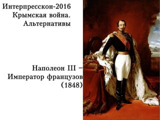 Интерпресскон-2016
Крымская война.
Альтернативы
Наполеон III –
Император французов
(1848)
 