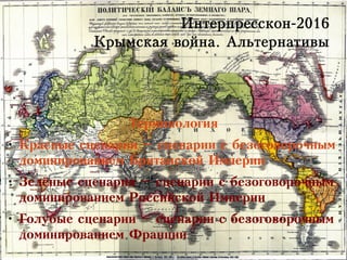Интерпресскон-2016
Крымская война. Альтернативы
Терминология
●
Красные сценарии – сценарии с безоговорочным
доминированием Британской Империи
●
Зелёные сценарии – сценарии с безоговорочным
доминированием Российской Империи
●
Голубые сценарии – сценарии с безоговорочным
доминированием Франции
 