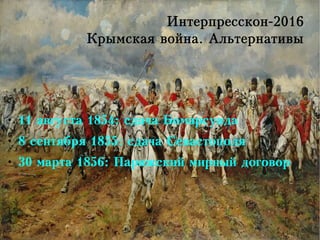Интерпресскон-2016
Крымская война. Альтернативы
● 11 августа 1854: сдача Бомарсунда
●
8 сентября 1855: сдача Севастополя
●
30 марта 1856: Парижский мирный договор
 