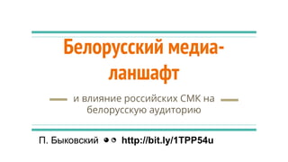 Белорусский медиа-
ланшафт
и влияние российских СМК на
белорусскую аудиторию
П. Быковский ◕ ◔ http://bit.ly/1TPP54u
 