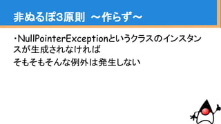 非ぬるぽ３原則 〜作らず〜
・NullPointerExceptionというクラスのインスタン
スが生成されなければ
そもそもそんな例外は発生しない
 