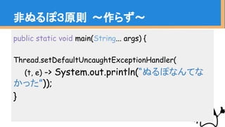 非ぬるぽ３原則 〜作らず〜
public static void main(String... args) {
Thread.setDefaultUncaughtExceptionHandler(
(t, e) -> System.out.println(“ぬるぽなんてな
かった”));
}
 
