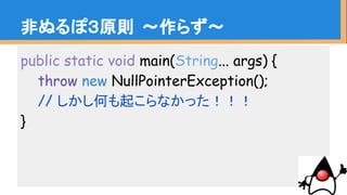 public static void main(String... args) {
throw new NullPointerException();
// しかし何も起こらなかった！！！
}
非ぬるぽ３原則 〜作らず〜
 