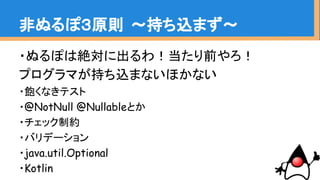 ・ぬるぽは絶対に出るわ！当たり前やろ！
プログラマが持ち込まないほかない
・飽くなきテスト
・@NotNull @Nullableとか
・チェック制約
・バリデーション
・java.util.Optional
・Kotlin
非ぬるぽ３原則 〜持ち込まず〜
 