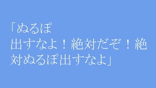 「ぬるぽ
出すなよ！絶対だぞ！絶
対ぬるぽ出すなよ」
 