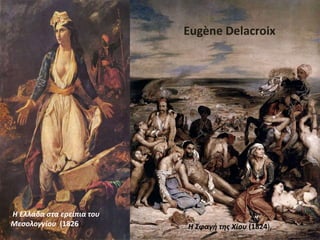 Eugène Delacroix
Η Ελλάδα στα ερείπια του
Μεσολογγίου (1826), Η Σφαγή της Χίου (1824),
 