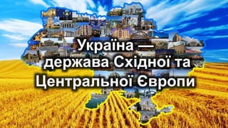 Україна —
держава Східної та
Центральної Європи
 