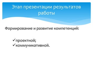 Этап презентации результатов
работы
проектной;
коммуникативной.
Формирование и развитие компетенций:
 