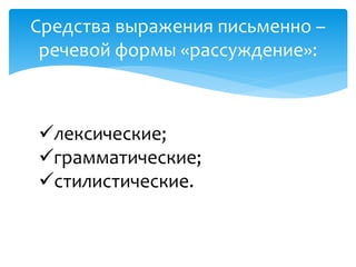 Средства выражения письменно –
речевой формы «рассуждение»:
лексические;
грамматические;
стилистические.
 