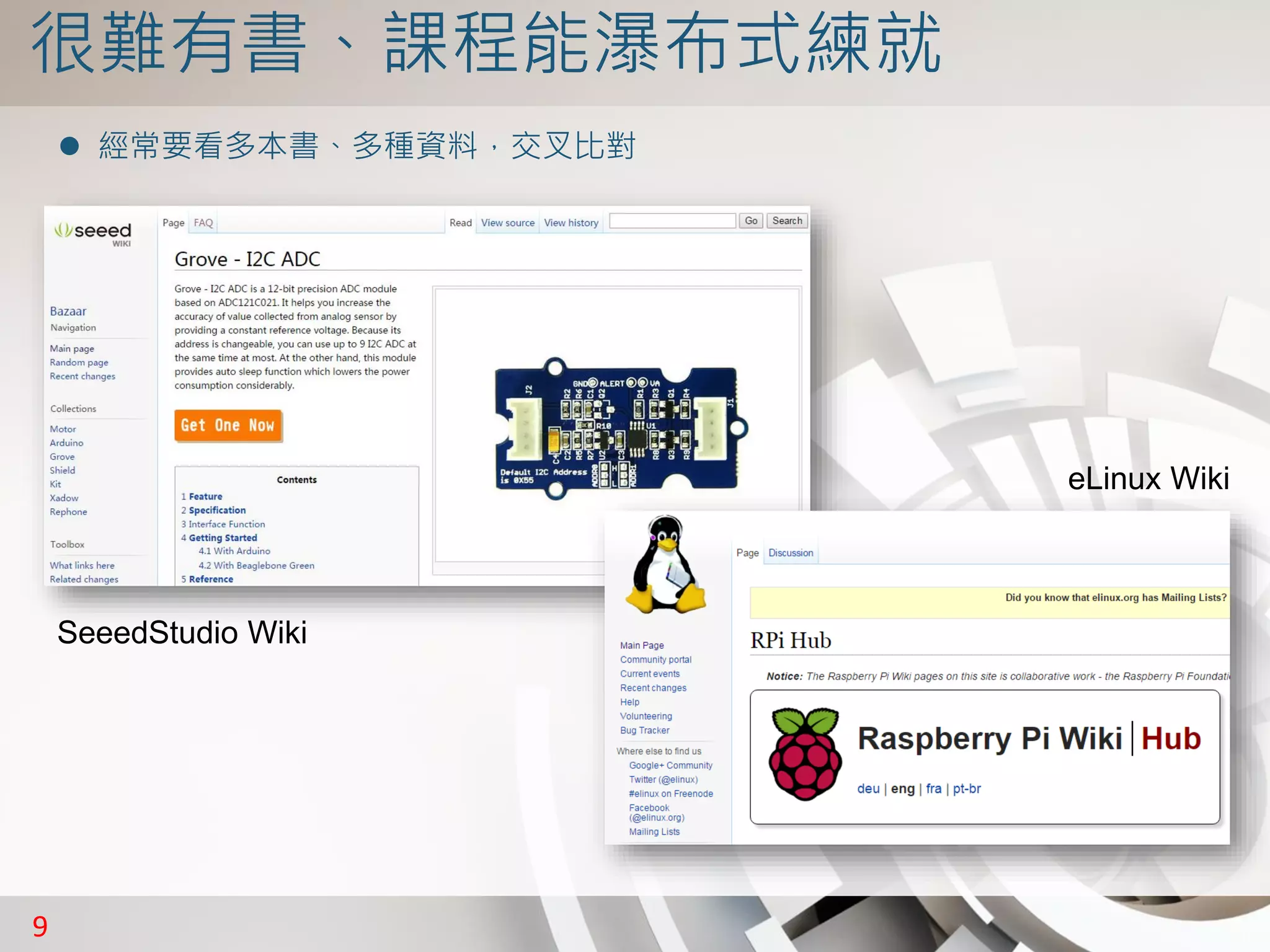 9
很難有書、課程能瀑布式練就
 經常要看多本書、多種資料，交叉比對
SeeedStudio Wiki
eLinux Wiki
 