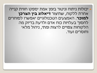 ‫קנייה‬ ‫חווית‬ ‫יספקו‬ ‫אמת‬ ‫בזמן‬ ‫וניטור‬ ‫ניתוח‬ ‫יכולות‬
‫ללקוח‬ ‫אחרת‬,‫שתיצור‬‫הצרכן‬ ‫בין‬ ‫דיאלוג‬
‫למוכר‬.‫לסוחרים‬ ‫יאפשרו‬ ‫הטכנולוגיים‬ ‫האמצעים‬
‫מה‬ ‫בדיוק‬ ‫ולדעת‬ ‫אדם‬ ‫כוח‬ ‫בעלויות‬ ‫לחסוך‬
‫ומתי‬ ‫לרצות‬ ‫צפויים‬ ‫הלקוחות‬,‫מלאי‬ ‫ניהול‬
‫ועוד‬ ‫וחוסרים‬.
 