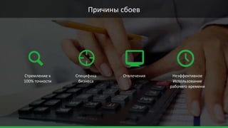 Причины сбоев
Стремление к
100% точности
Специфика
бизнеса
Отвлечения Неэффективное
Использование
рабочего времени
 