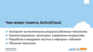 8 800 100-22-50
www.activecloud.com
Чем может помочь ActiveCloud
Аутсорсинг вычислительных ресурсов (облачные технологии)
Администрирование, мониторинг, управление инцидентами
Разработка и внедрение частных и гибридных «облаков»
Обучение персонала
9
 