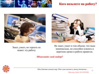 Одно действие меняет мир. Одно слово меняет к этому отношение…
Приходько Сергей M.A.NLP-DHE
19
Кого возьмете на работу?
Знает, умеет, но терпеть не
может эту работу
Не знает, умеет в том объеме, что надо
минимально, но способен освоить в
короткие сроки и работа нравится.
Объясните свой выбор?
 