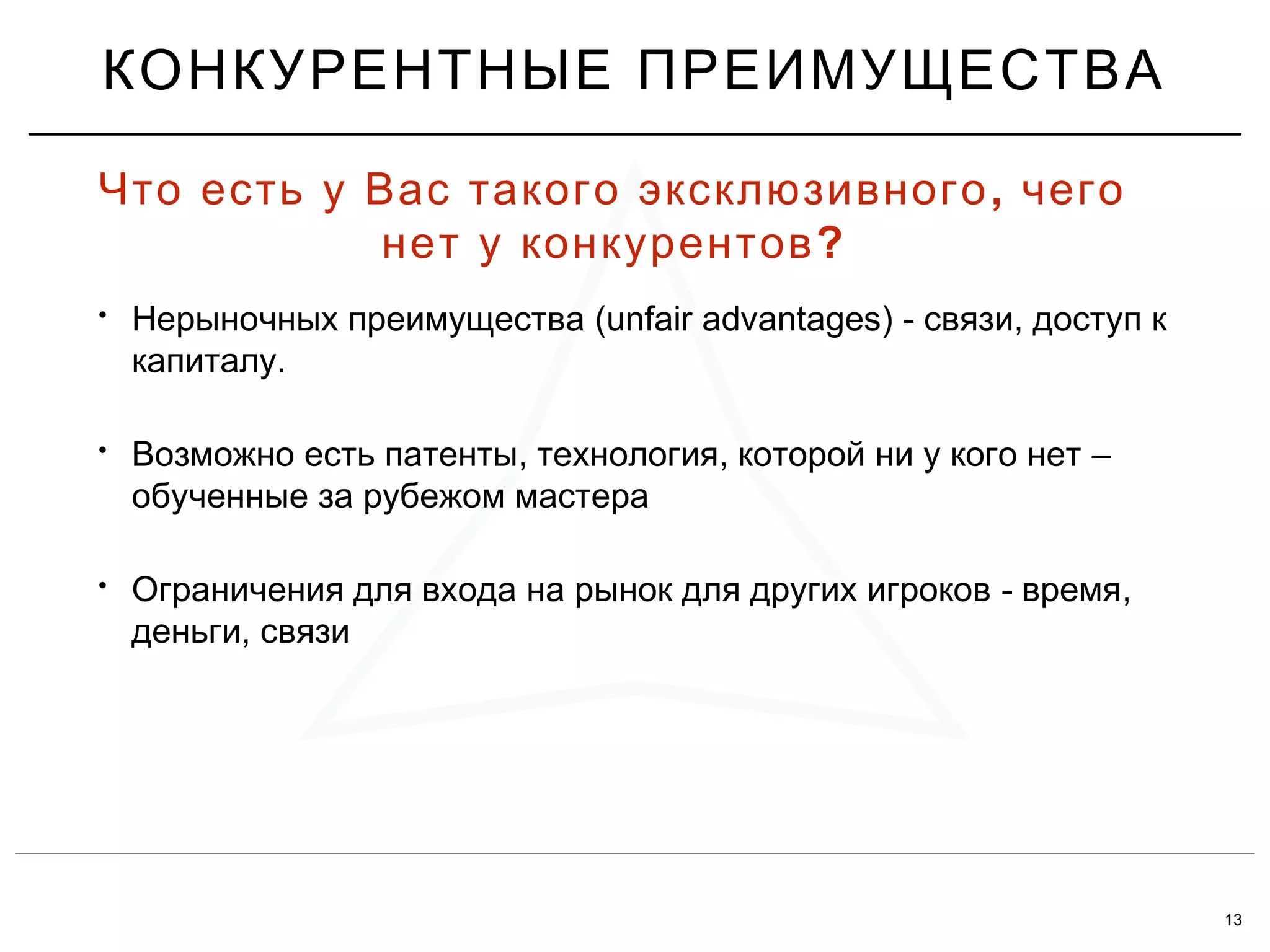 13
• (unfair advantages) - ,Нерыночных преимущества связи доступ к
.капиталу
• , , –Возможно есть патенты технология которой ни у кого нет
обученные за рубежом мастера
• - ,Ограничения для входа на рынок для других игроков время
,деньги связи
КОНКУРЕНТНЫЕ ПРЕИМУЩЕСТВА
,Что есть у Вас такого эксклюзивного чего
?нет у конкурентов
 