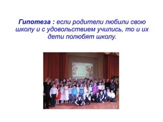 Гипотеза : если родители любили свою
школу и с удовольствием учились, то и их
дети полюбят школу.
 