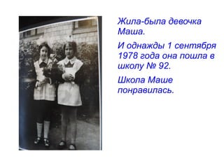 Жила-была девочка
Маша.
И однажды 1 сентября
1978 года она пошла в
школу № 92.
Школа Маше
понравилась.
 