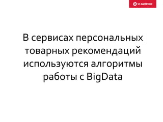 В сервисах персональных
товарных рекомендаций
используются алгоритмы
работы с BigData
 