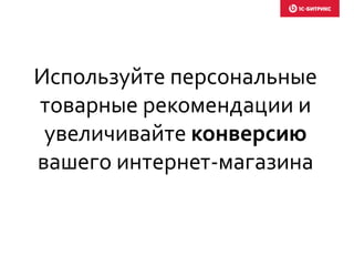 Используйте персональные
товарные рекомендации и
увеличивайте конверсию
вашего интернет-магазина
 