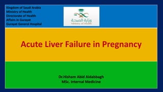 Kingdom of Saudi Arabia
Ministry of Health
Directorate of Health
Affairs in Gurayat
Gurayat General Hospital
Acute Liver Failure in Pregnancy
Dr.Hisham Abid Aldabbagh
MSc. Internal Medicine
 