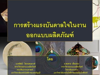 การสร้างแรงบันดาลใจในงาน
ออกแบบผลิตภัณฑ์
โดย
อ.ศรศิลป์ โสภณสกุลวงศ์ อ.สมชาย เอี่ยมผ่อง
สาขาวิชาออกแบบผลิตภัณฑ์ สาขาวิชาออกแบบผลิตภัณฑ์
คณะศิลปกรรมศาสตร์ วิทยาลัยเพาะช่าง
มหาวิทยาลัยเทคโนโลยีราชมงคลธัญบุรี มหาวิทยาลัยเทคโนโลยีราชมงคลรัตนโกสินทร์
 