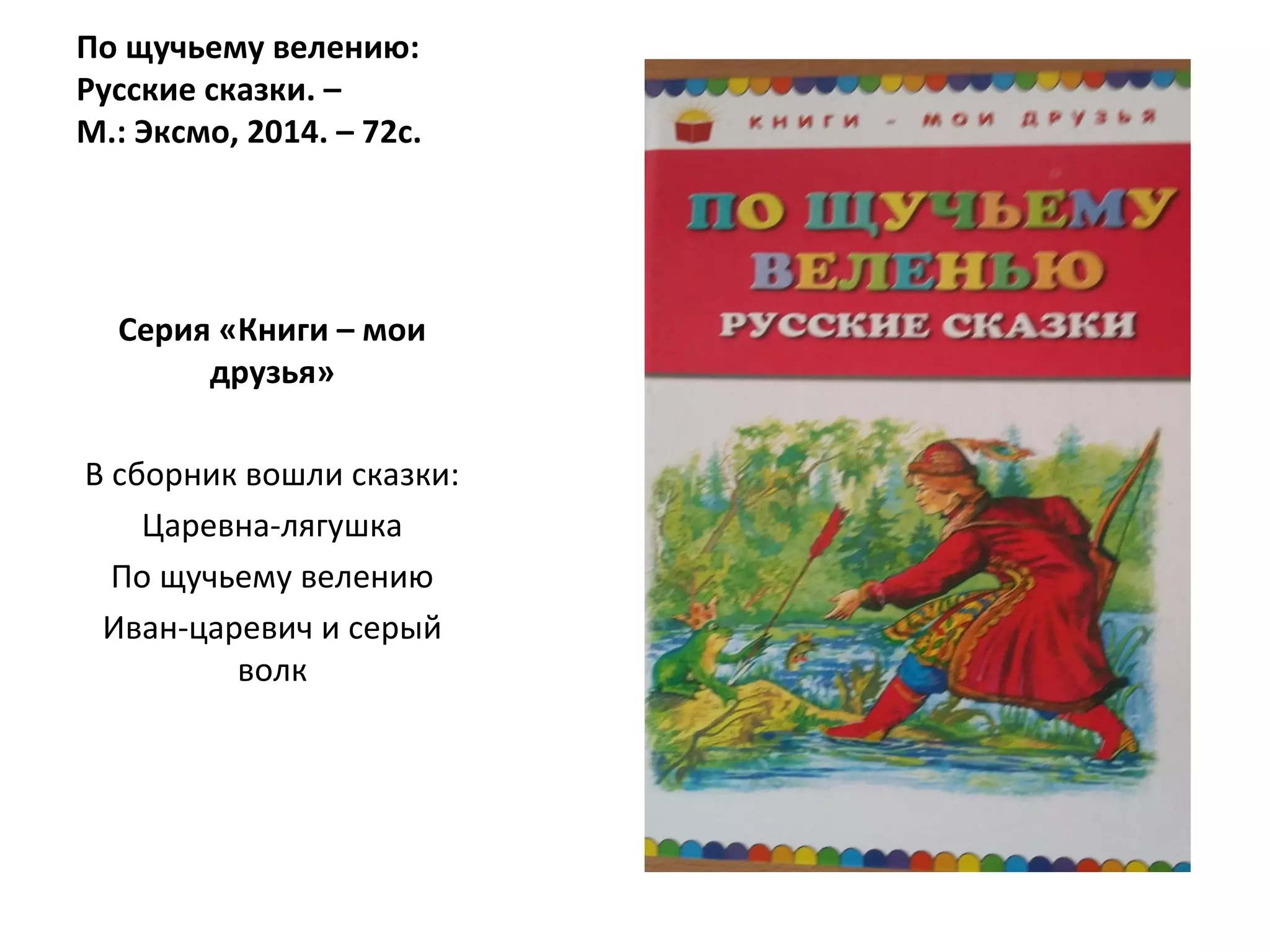 По щучьему велению:
Русские сказки. –
М.: Эксмо, 2014. – 72с.
Серия «Книги – мои
друзья»
В сборник вошли сказки:
Царевна-лягушка
По щучьему велению
Иван-царевич и серый
волк
 