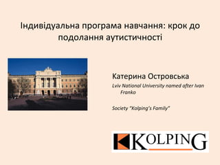 Індивідуальна програма навчання: крок до
подолання аутистичності
Kaтерина Островська
Lviv National University named after Ivan
Franko
Society “Kolping’s Family”
 