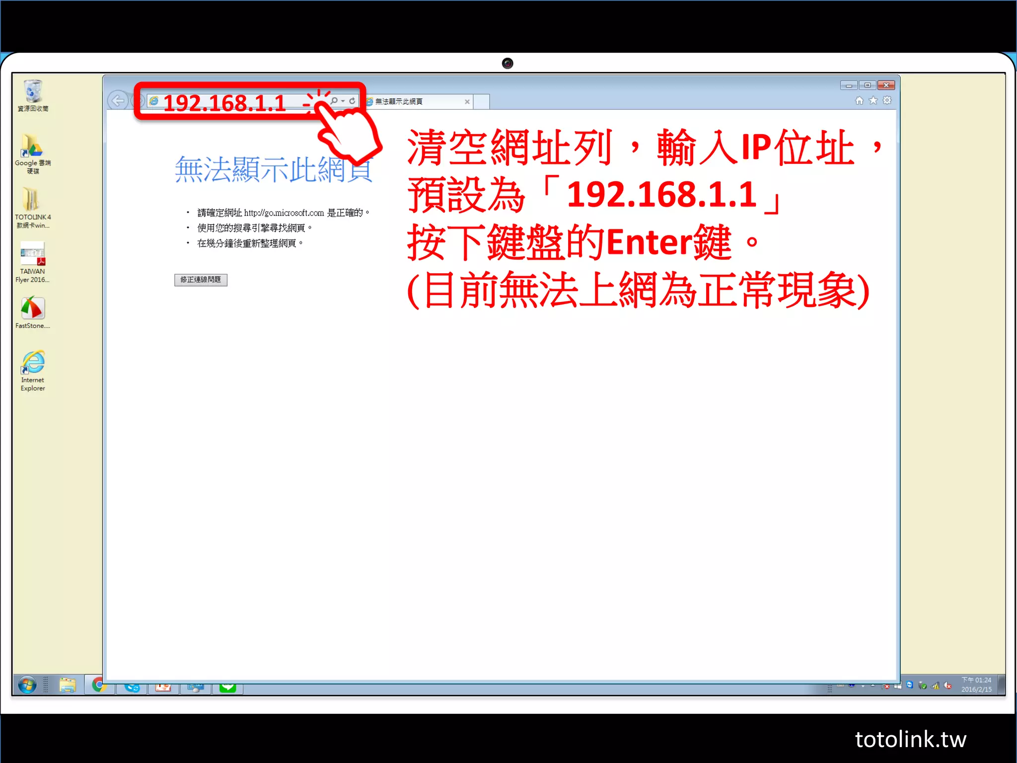 totolink.tw
192.168.1.1
清空網址列，輸入IP位址，
預設為「192.168.1.1」
按下鍵盤的Enter鍵。
(目前無法上網為正常現象)
 