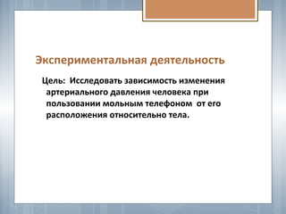 Экспериментальная деятельность
Цель: Исследовать зависимость изменения
артериального давления человека при
пользовании мольным телефоном от его
расположения относительно тела.
 